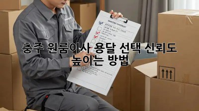 충주 원룸이사, 용달 선택! 신뢰도 높이는 방법