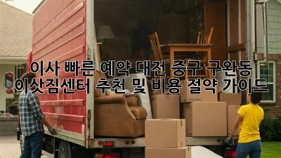 이사 빠른 예약: 대전 중구 구완동 이삿짐센터 추천 및 비용 절약 가이드